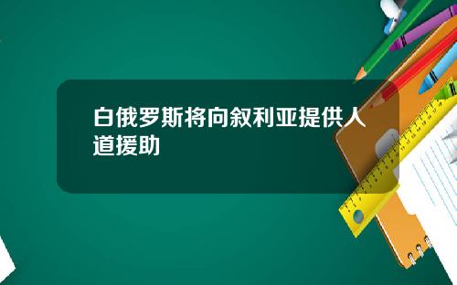 白俄罗斯将向叙利亚提供人道援助