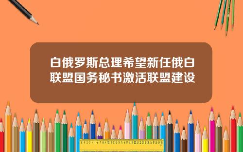 白俄罗斯总理希望新任俄白联盟国务秘书激活联盟建设