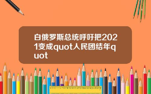 白俄罗斯总统呼吁把2021变成quot人民团结年quot