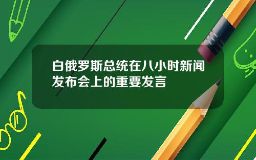 白俄罗斯总统在八小时新闻发布会上的重要发言