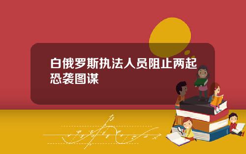 白俄罗斯执法人员阻止两起恐袭图谋