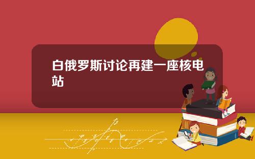 白俄罗斯讨论再建一座核电站