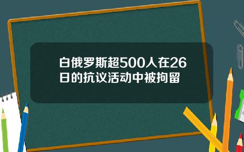 白俄罗斯超500人在26日的抗议活动中被拘留