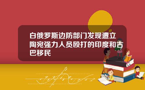 白俄罗斯边防部门发现遭立陶宛强力人员殴打的印度和古巴移民