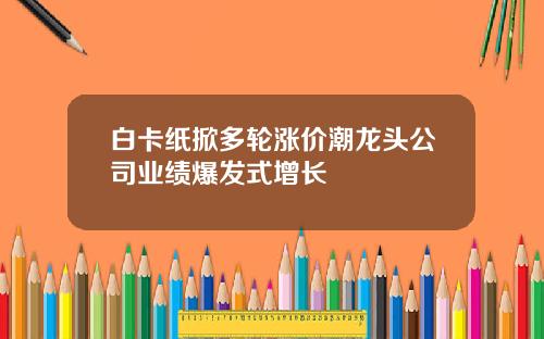 白卡纸掀多轮涨价潮龙头公司业绩爆发式增长