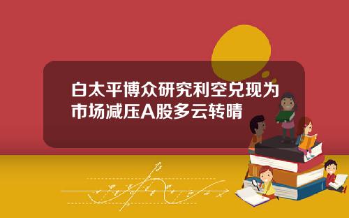 白太平博众研究利空兑现为市场减压A股多云转晴