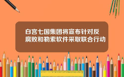 白宫七国集团将宣布针对反腐败和勒索软件采取联合行动