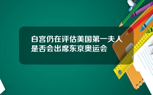 白宫仍在评估美国第一夫人是否会出席东京奥运会