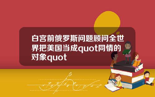 白宫前俄罗斯问题顾问全世界把美国当成quot同情的对象quot