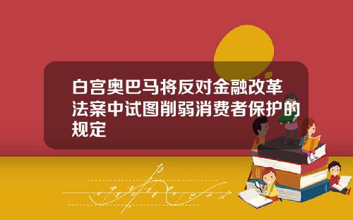 白宫奥巴马将反对金融改革法案中试图削弱消费者保护的规定