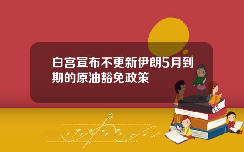 白宫宣布不更新伊朗5月到期的原油豁免政策