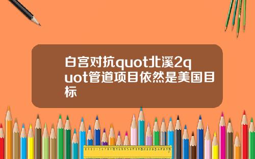 白宫对抗quot北溪2quot管道项目依然是美国目标