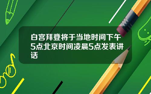白宫拜登将于当地时间下午5点北京时间凌晨5点发表讲话