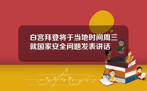 白宫拜登将于当地时间周三就国家安全问题发表讲话