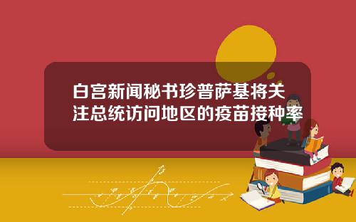 白宫新闻秘书珍普萨基将关注总统访问地区的疫苗接种率