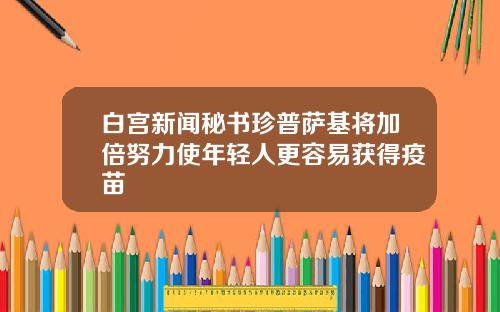 白宫新闻秘书珍普萨基将加倍努力使年轻人更容易获得疫苗