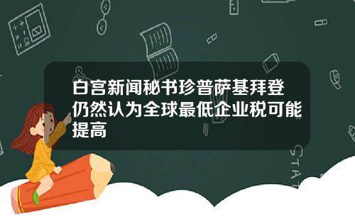 白宫新闻秘书珍普萨基拜登仍然认为全球最低企业税可能提高