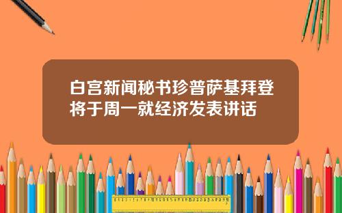 白宫新闻秘书珍普萨基拜登将于周一就经济发表讲话