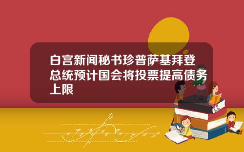 白宫新闻秘书珍普萨基拜登总统预计国会将投票提高债务上限
