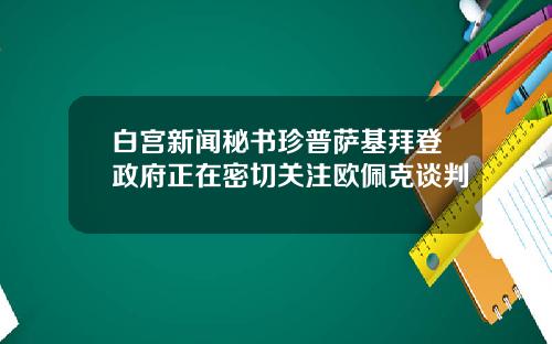白宫新闻秘书珍普萨基拜登政府正在密切关注欧佩克谈判