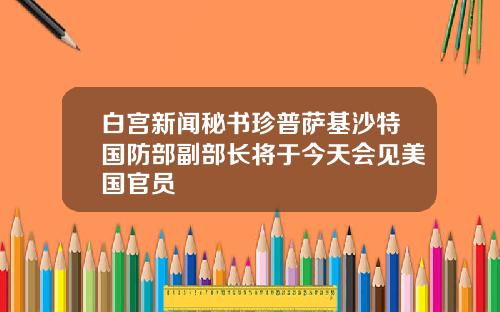 白宫新闻秘书珍普萨基沙特国防部副部长将于今天会见美国官员