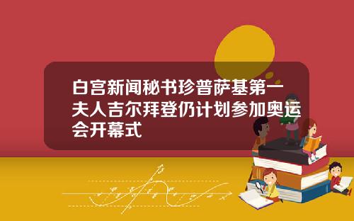 白宫新闻秘书珍普萨基第一夫人吉尔拜登仍计划参加奥运会开幕式