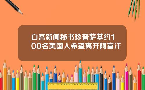 白宫新闻秘书珍普萨基约100名美国人希望离开阿富汗