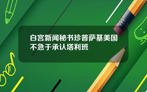 白宫新闻秘书珍普萨基美国不急于承认塔利班