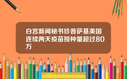 白宫新闻秘书珍普萨基美国连续两天疫苗接种量超过80万