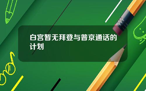 白宫暂无拜登与普京通话的计划