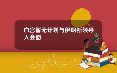 白宫暂无计划与伊朗新领导人会面