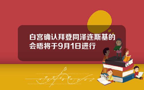 白宫确认拜登同泽连斯基的会晤将于9月1日进行