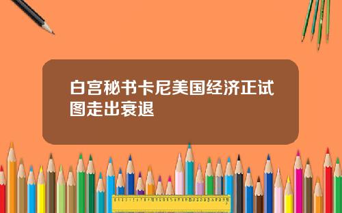 白宫秘书卡尼美国经济正试图走出衰退