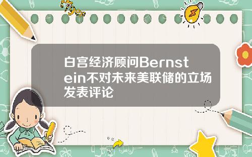 白宫经济顾问Bernstein不对未来美联储的立场发表评论