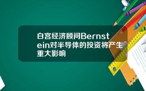 白宫经济顾问Bernstein对半导体的投资将产生重大影响