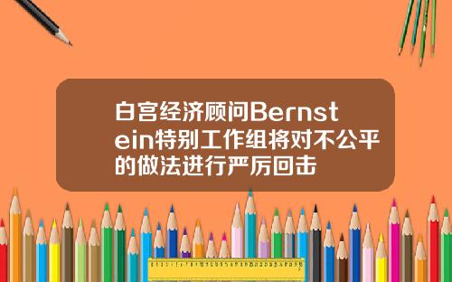 白宫经济顾问Bernstein特别工作组将对不公平的做法进行严厉回击