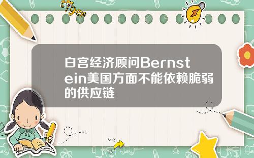 白宫经济顾问Bernstein美国方面不能依赖脆弱的供应链