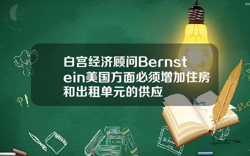 白宫经济顾问Bernstein美国方面必须增加住房和出租单元的供应