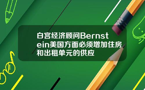 白宫经济顾问Bernstein美国方面必须增加住房和出租单元的供应