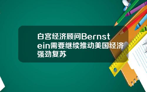 白宫经济顾问Bernstein需要继续推动美国经济强劲复苏