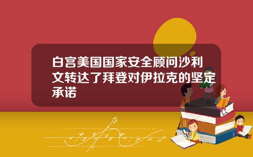 白宫美国国家安全顾问沙利文转达了拜登对伊拉克的坚定承诺