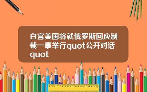 白宫美国将就俄罗斯回应制裁一事举行quot公开对话quot