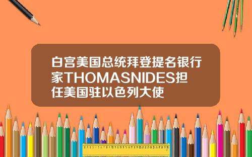 白宫美国总统拜登提名银行家THOMASNIDES担任美国驻以色列大使
