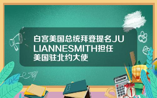 白宫美国总统拜登提名JULIANNESMITH担任美国驻北约大使