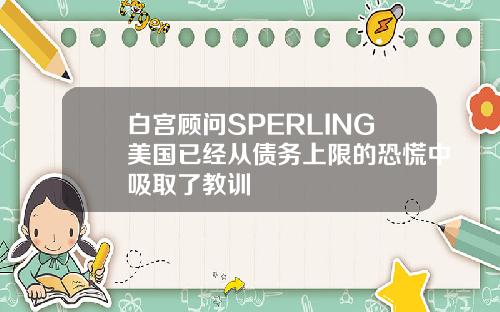 白宫顾问SPERLING美国已经从债务上限的恐慌中吸取了教训