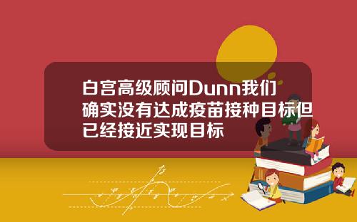 白宫高级顾问Dunn我们确实没有达成疫苗接种目标但已经接近实现目标