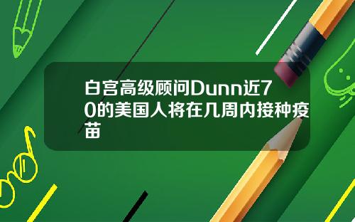 白宫高级顾问Dunn近70的美国人将在几周内接种疫苗
