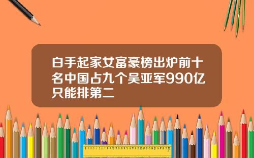 白手起家女富豪榜出炉前十名中国占九个吴亚军990亿只能排第二