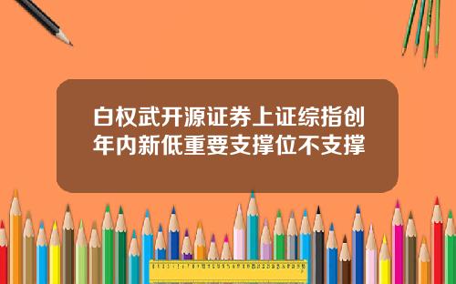 白权武开源证券上证综指创年内新低重要支撑位不支撑