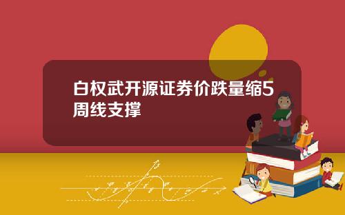 白权武开源证券价跌量缩5周线支撑